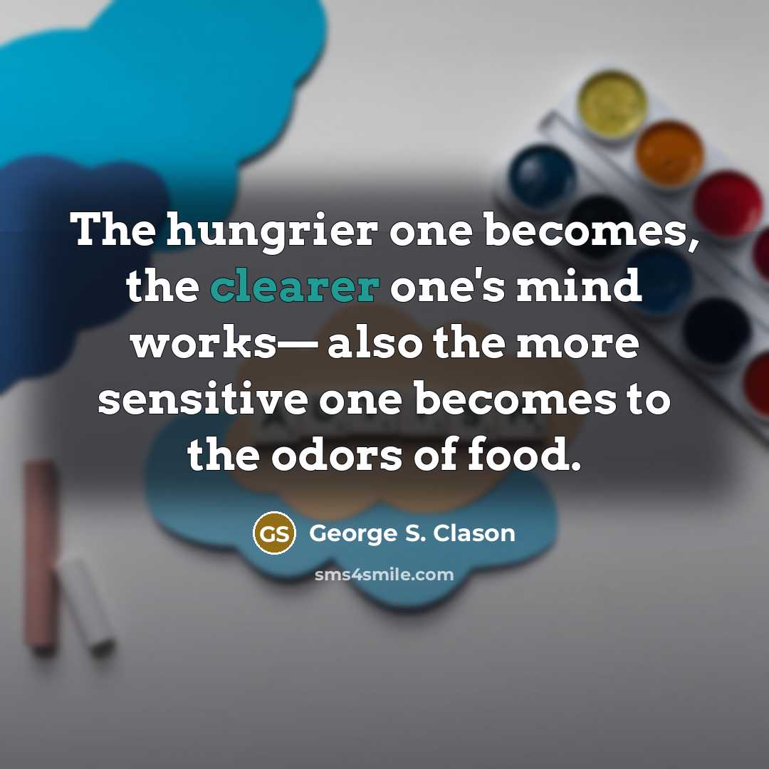 “The hungrier one becomes, the clearer one's mind works— also the more sensitive one becomes to the odors of food.” quote by George S. Clason