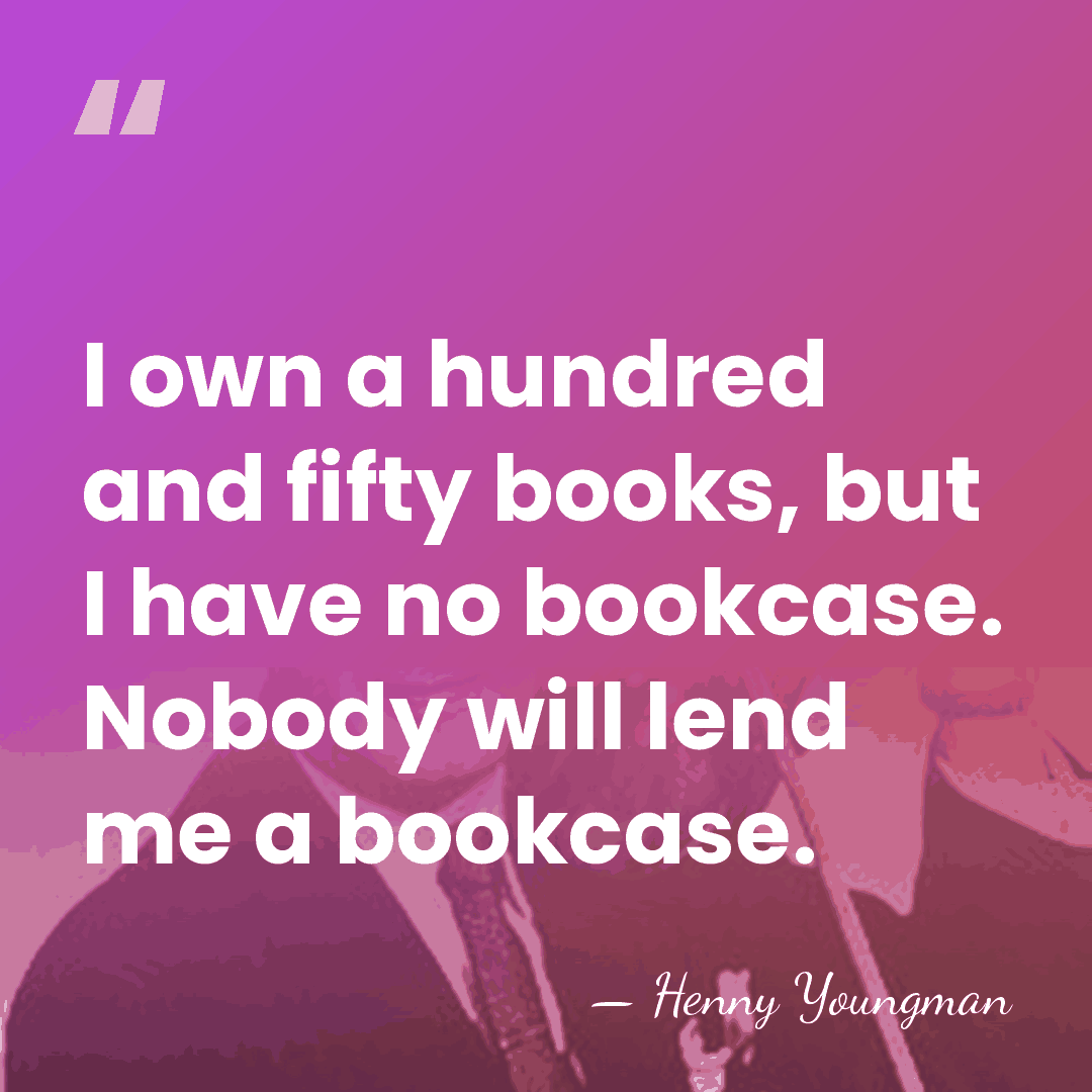 I own a hundred and fifty books, but I have no bookcase.&hellip; - Henny Youngman