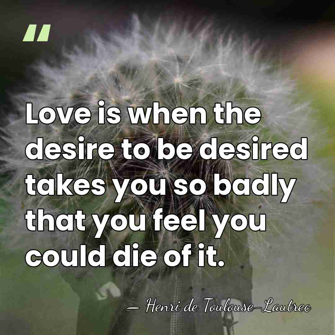 Love is when the desire to be desired takes you so badly&hellip; - Henri de Toulouse-Lautrec