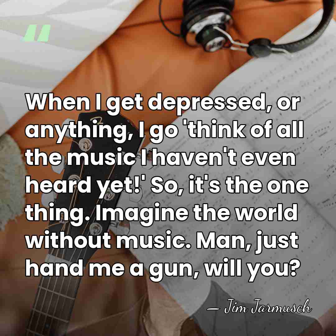 When I get depressed, or anything, I go 'think of all the&hellip; - Jim Jarmusch