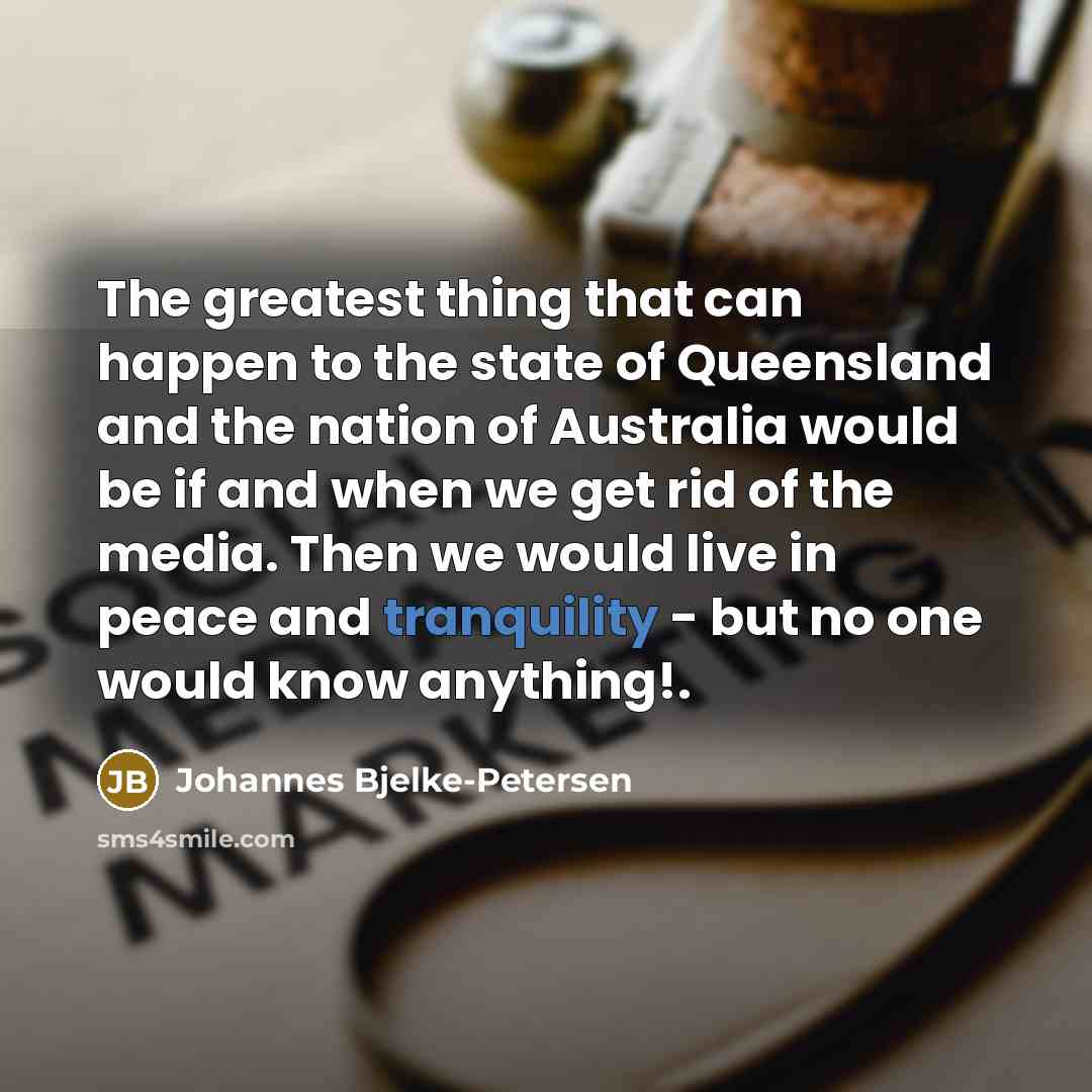 “The greatest thing that can happen to the state of Queensland and the nation of Australia would be if and when we get rid of the media. Then we would live in peace and tranquility - but no one would know anything!.” quote by Johannes Bjelke-Petersen