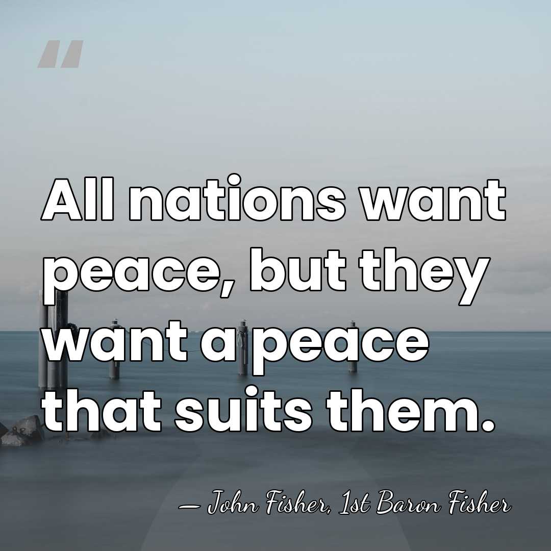 All nations want peace, but they want a peace that suits them. - John Fisher, 1st Baron Fisher