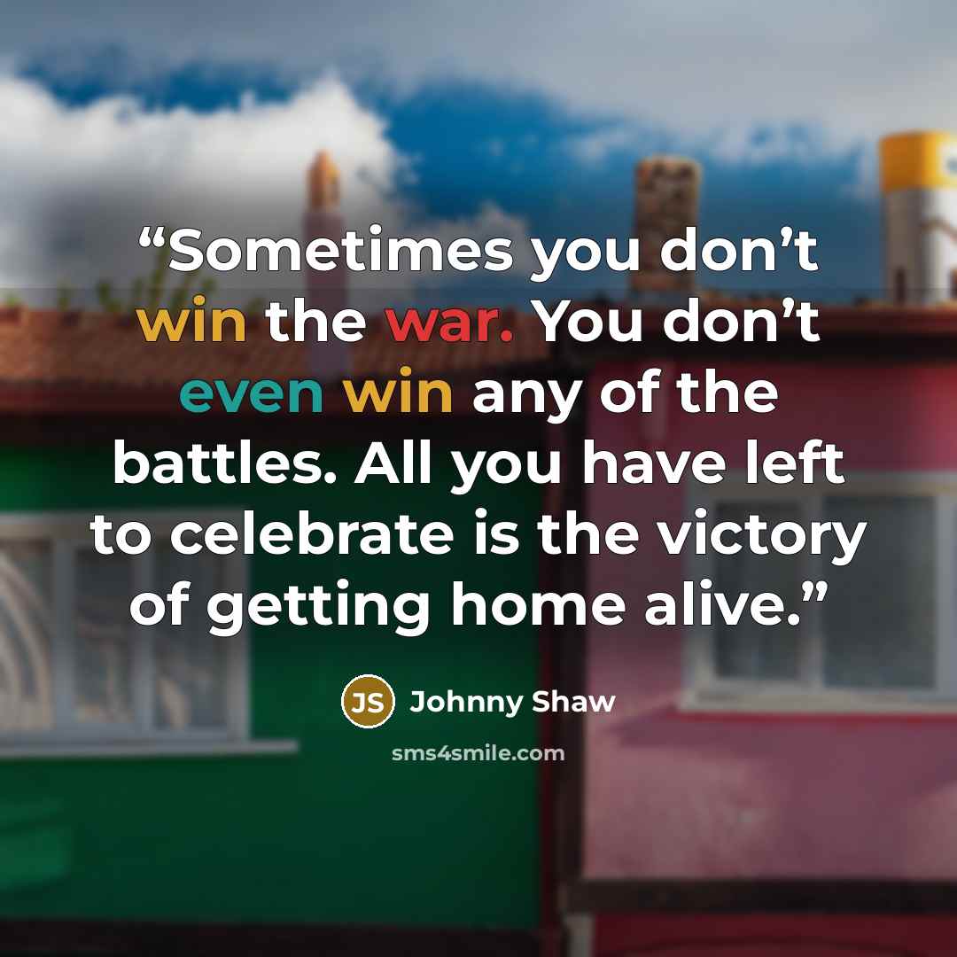 “Sometimes you don’t win the war. You don’t even win any of the battles. All you have left to celebrate is the victory of getting home alive.” quote by Johnny Shaw