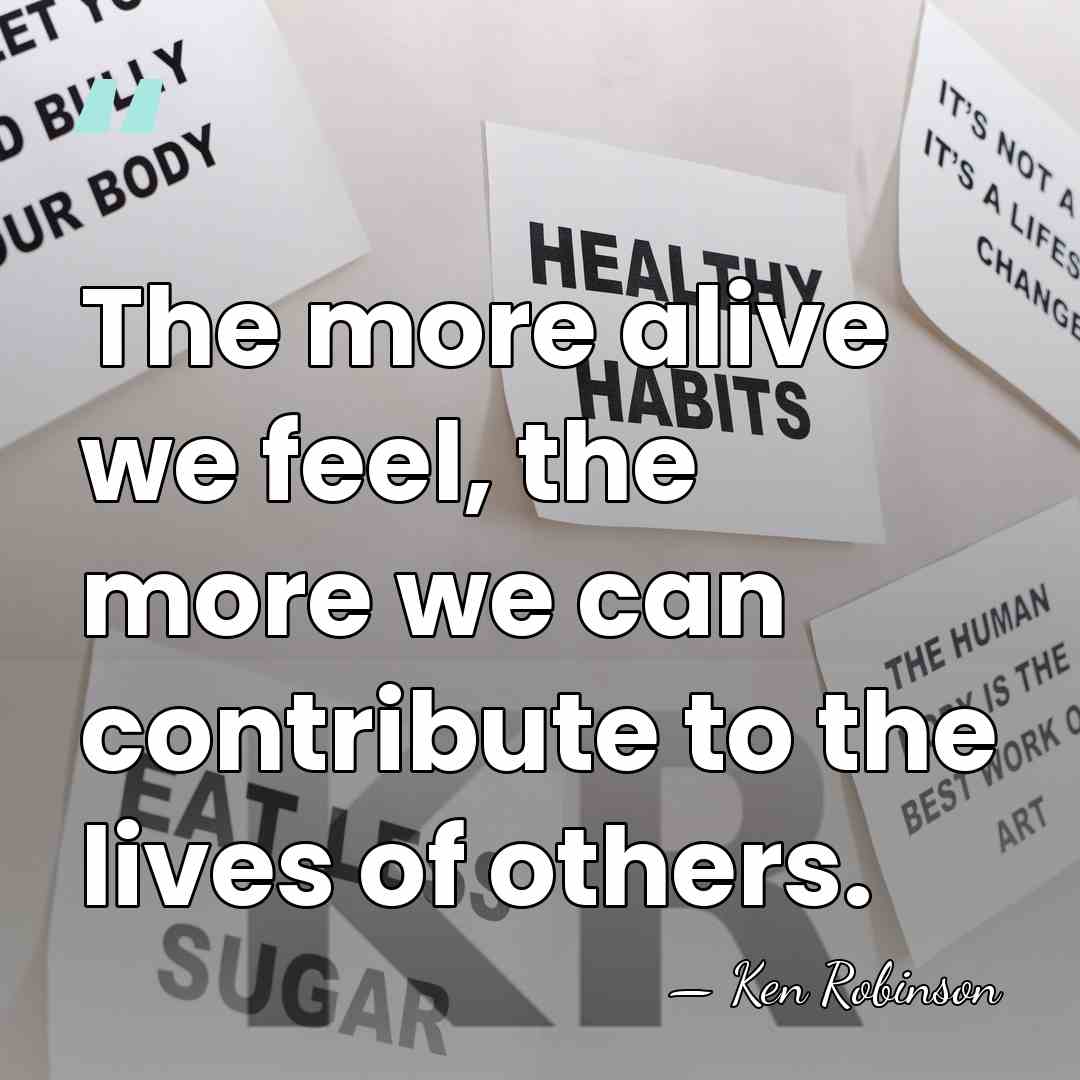 The more alive we feel, the more we can contribute to the&hellip; - Ken Robinson