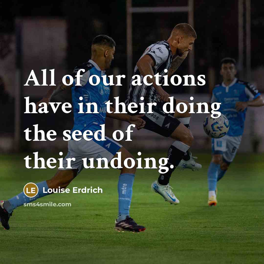“All of our actions have in their doing the seed…” quote by Louise Erdrich