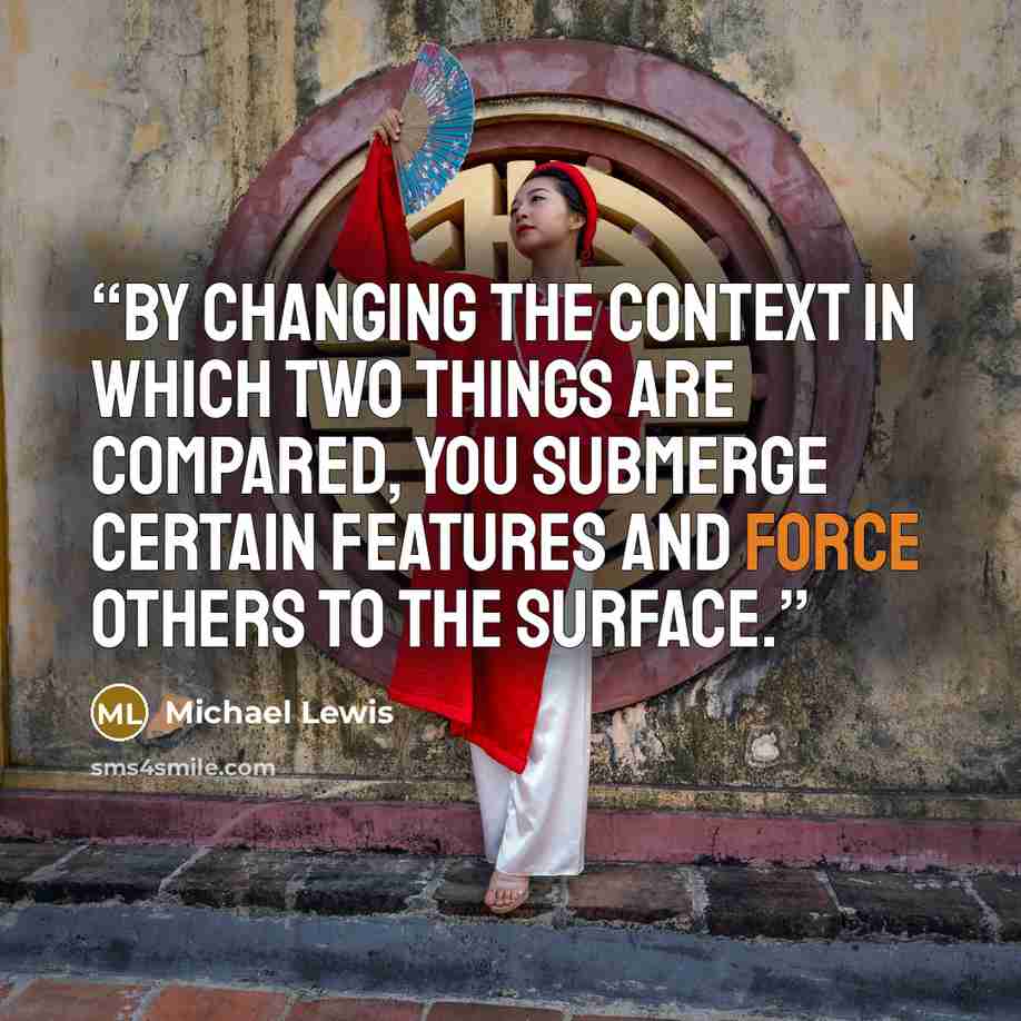 “By changing the context in which two things are compared, you submerge certain features and force others to the surface.” quote by Michael Lewis