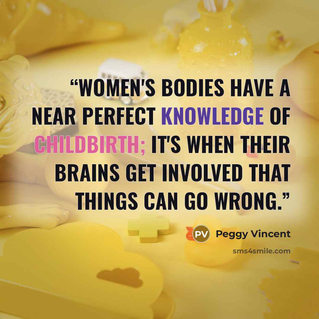 “Women's bodies have a near perfect knowledge of childbirth; it's when their brains get involved that things can go wrong.” quote by Peggy Vincent