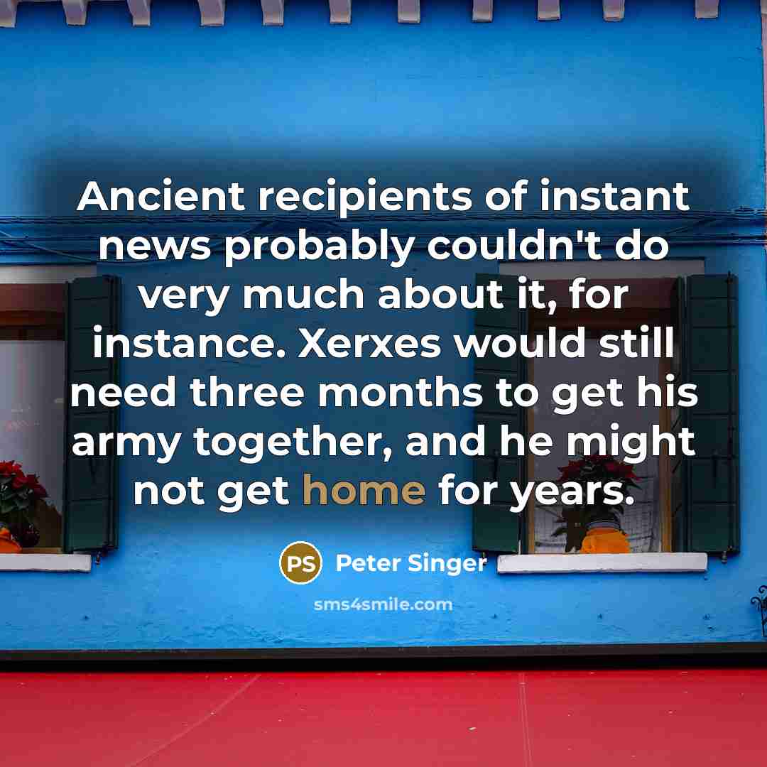 “Ancient recipients of instant news probably couldn't do very much…” quote by Peter Singer