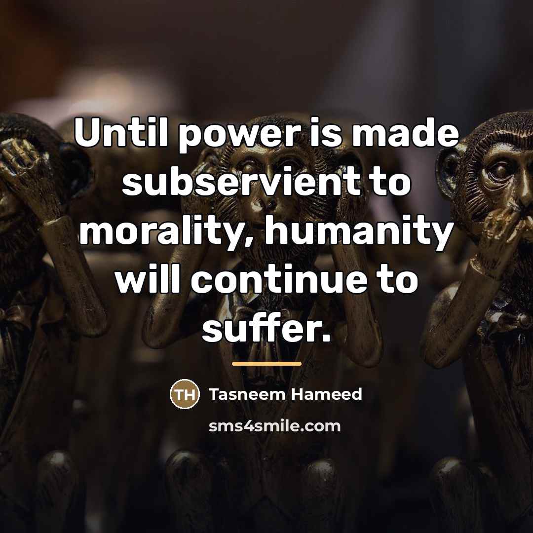 “Until power is made subservient to morality, humanity will continue…” quote by Tasneem Hameed