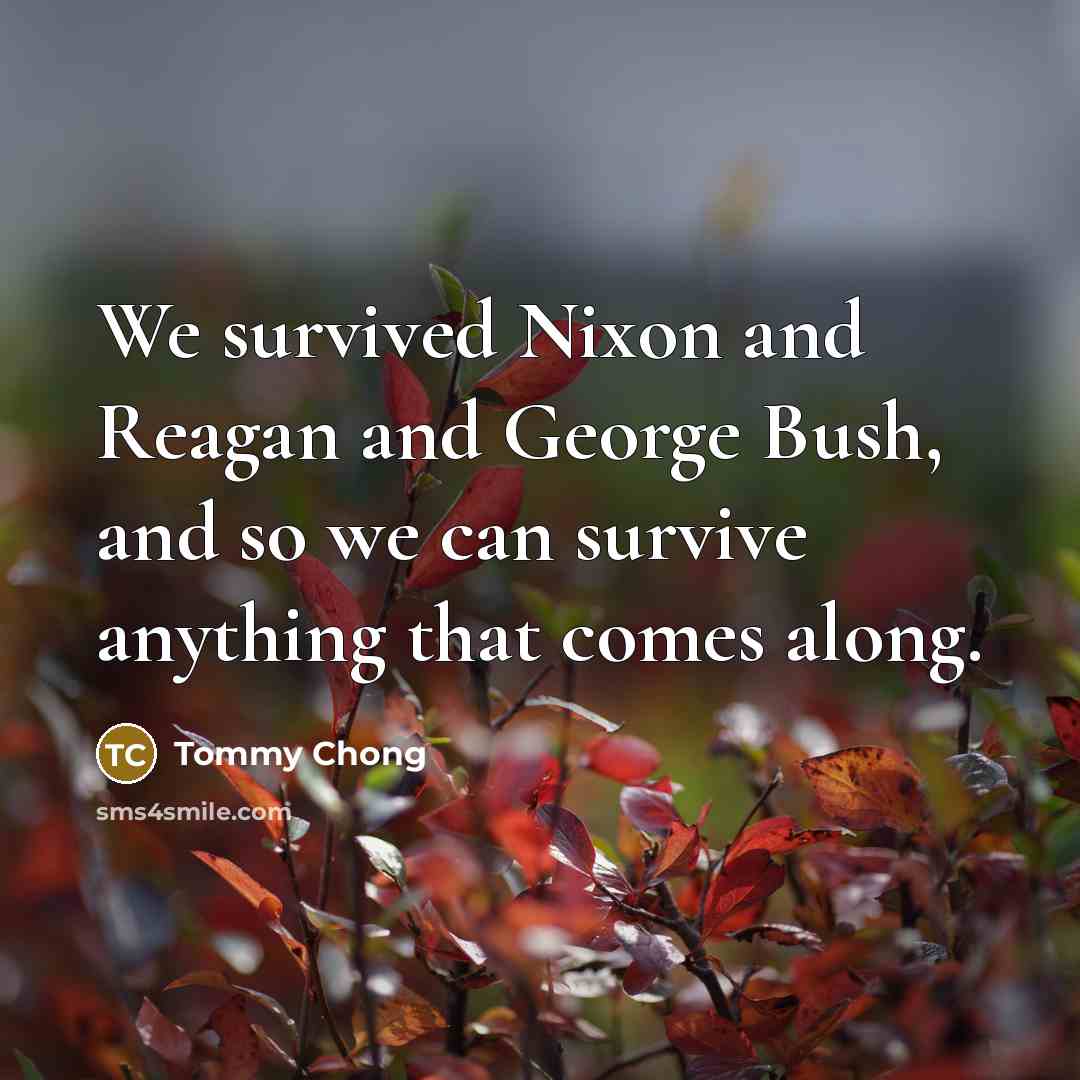 “We survived Nixon and Reagan and George Bush, and so…” quote by Tommy Chong