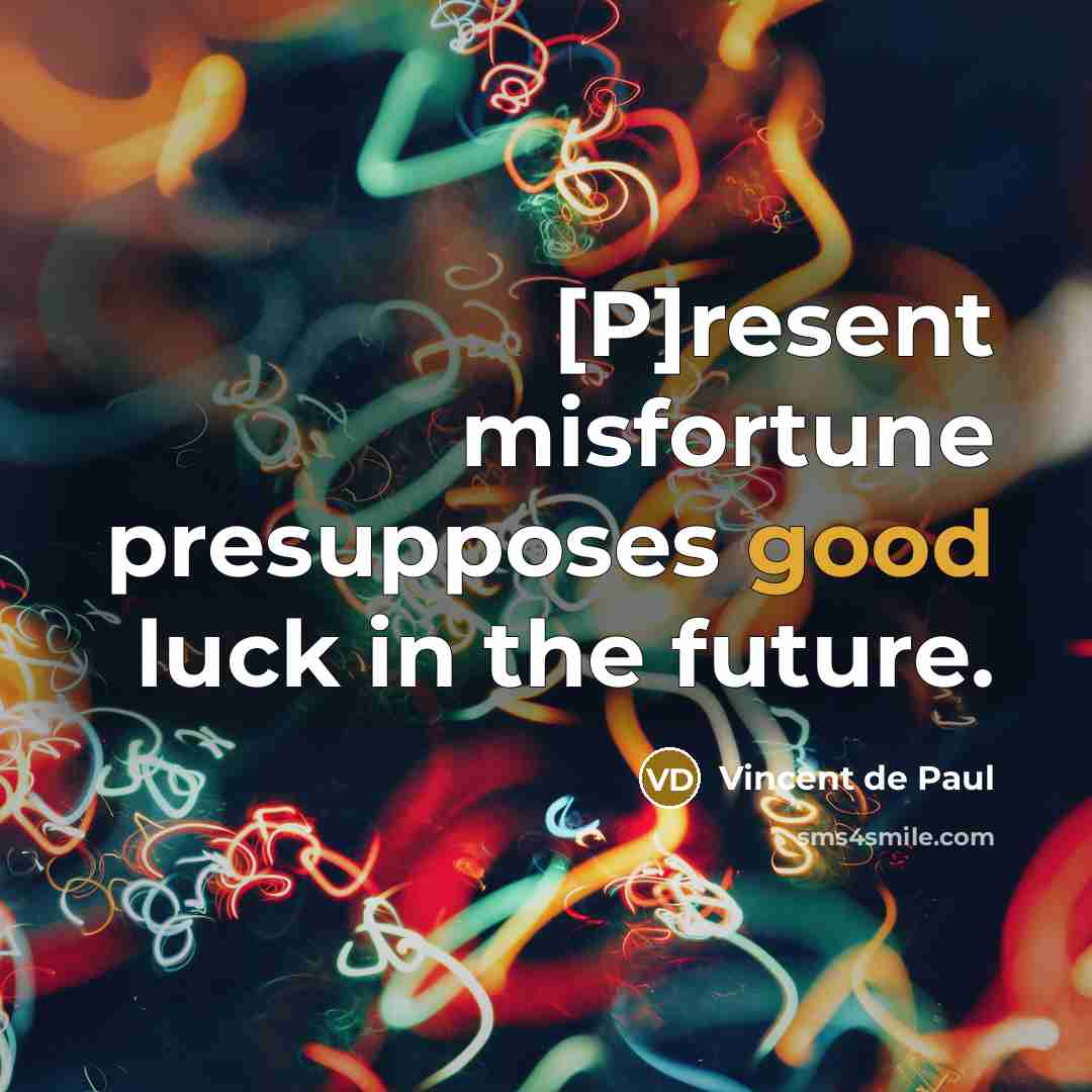 “[P]resent misfortune presupposes good luck in the future.…” quote by Vincent de Paul