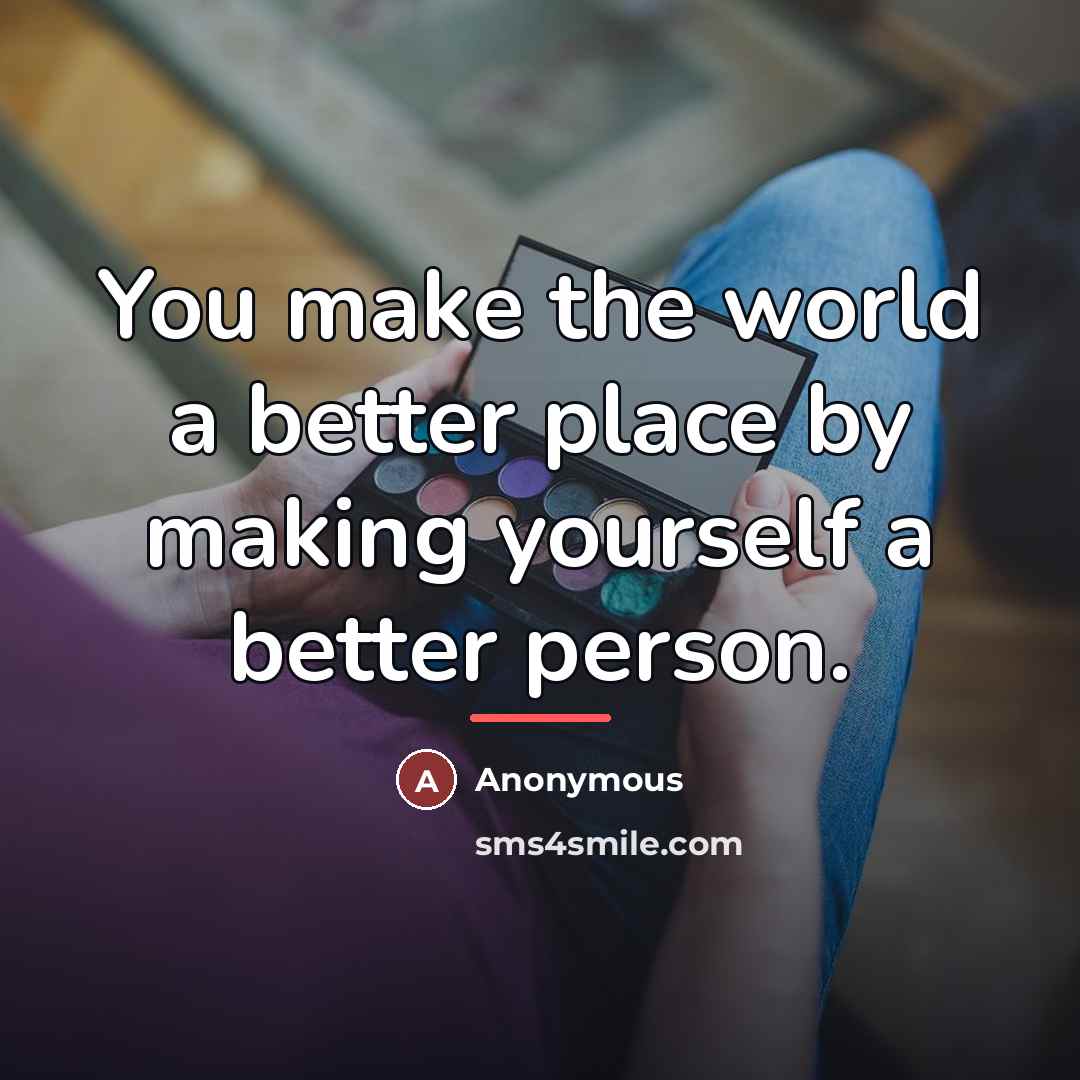 “You make the world a better place by making yourself…” quote by Anonymous