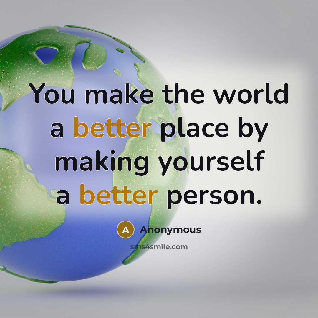 “You make the world a better place by making yourself a better person.” quote by Anonymous