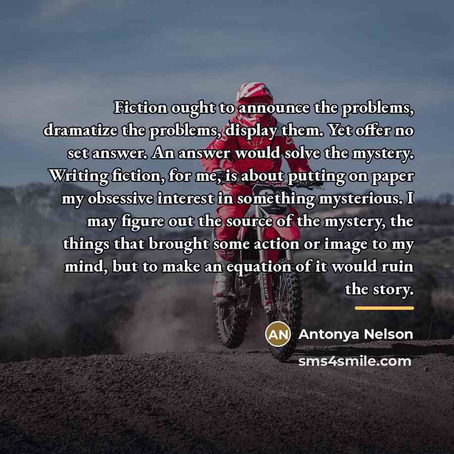 “Fiction ought to announce the problems, dramatize the problems, display…” quote by Antonya Nelson