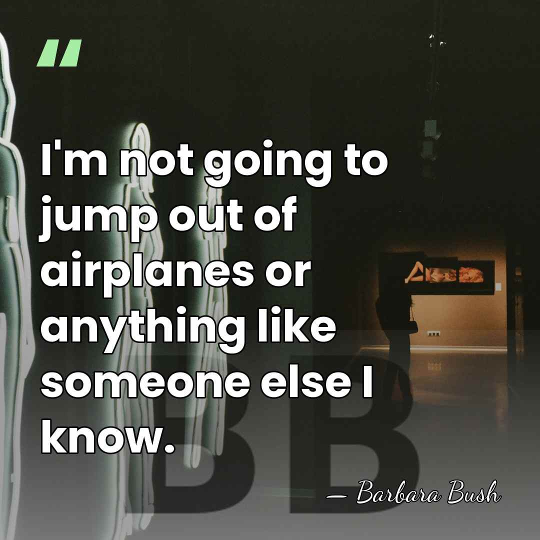 I'm not going to jump out of airplanes or anything like someone&hellip; - Barbara Bush