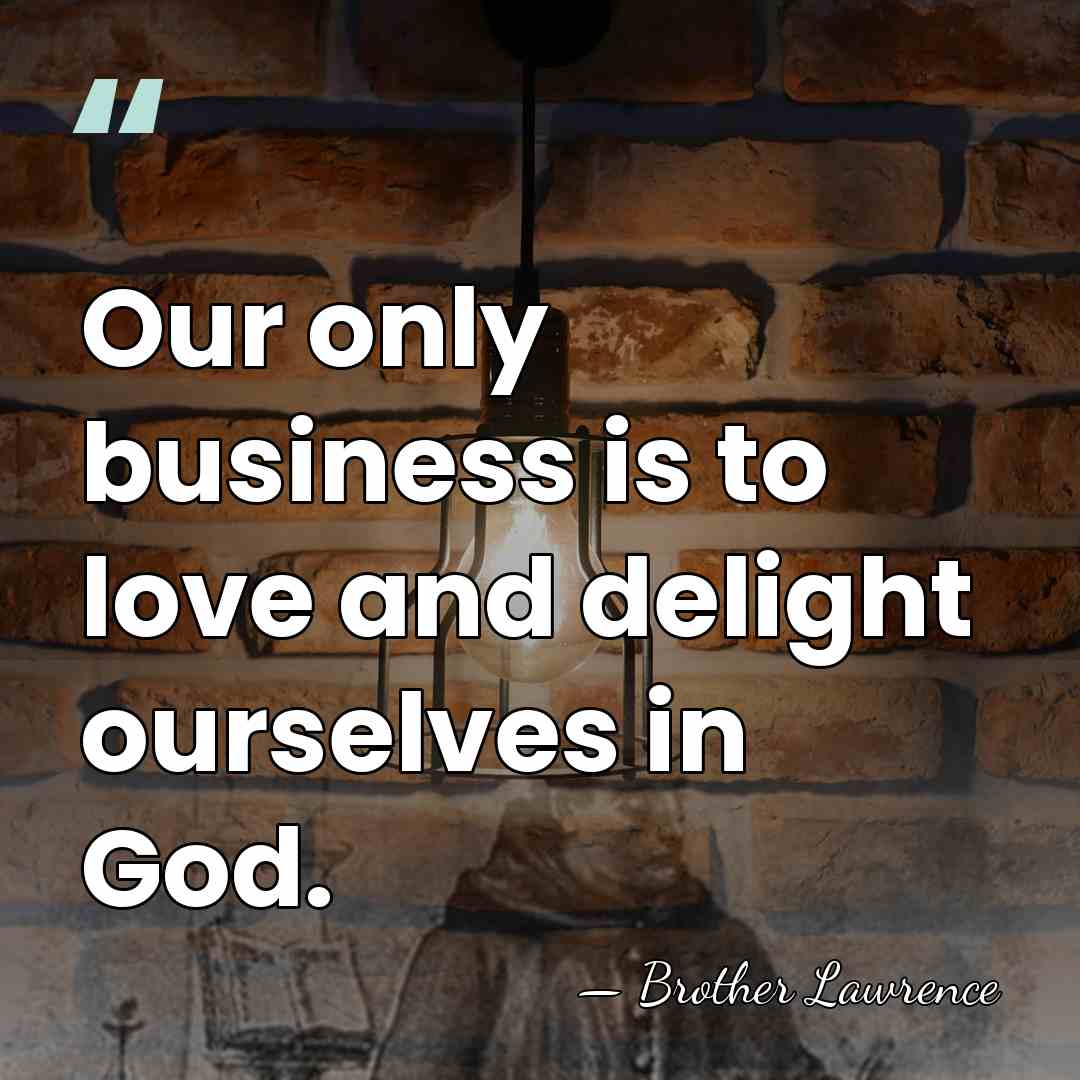 Our only business is to love and delight ourselves in God. - Brother Lawrence