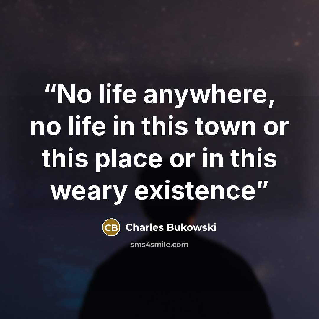 “No life anywhere, no life in this town or this place or in this weary existence” quote by Charles Bukowski