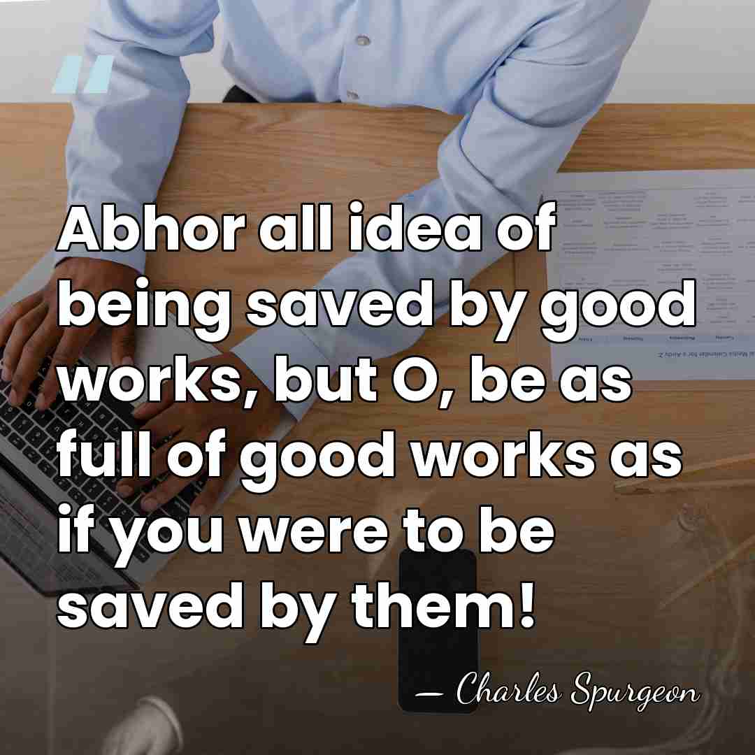 Abhor all idea of being saved by good works, but O, be&hellip; - Charles Spurgeon