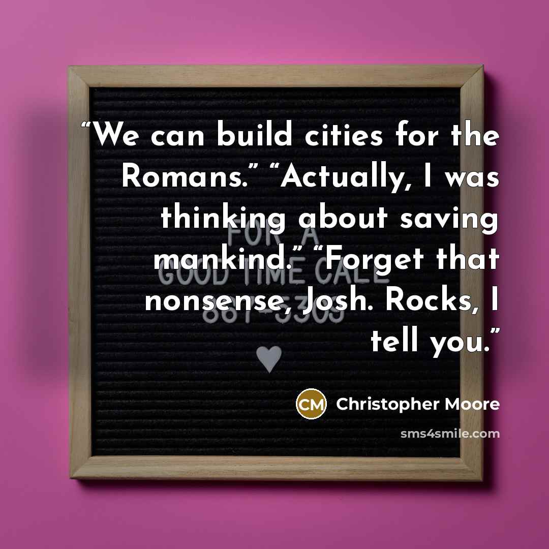 “We can build cities for the Romans.” “Actually, I was thinking about saving mankind.” “Forget that nonsense, Josh. Rocks, I tell you.” quote by Christopher Moore
