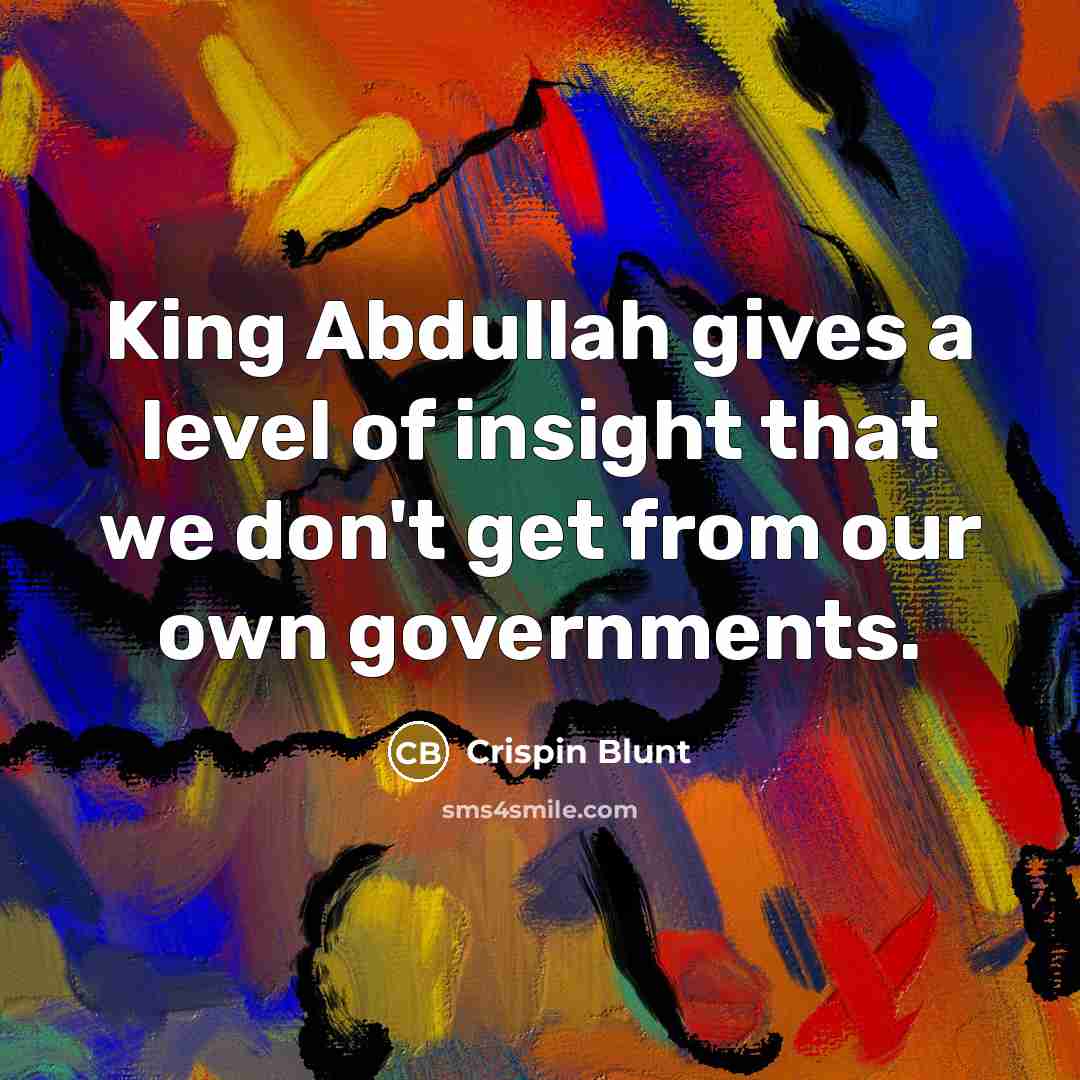 “King Abdullah gives a level of insight that we don't get from our own governments.” quote by Crispin Blunt