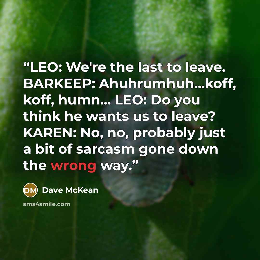 “LEO: We're the last to leave. BARKEEP: Ahuhrumhuh...koff, koff, humn... LEO: Do you think he wants us to leave? KAREN: No, no, probably just a bit of sarcasm gone down the wrong way.” quote by Dave McKean