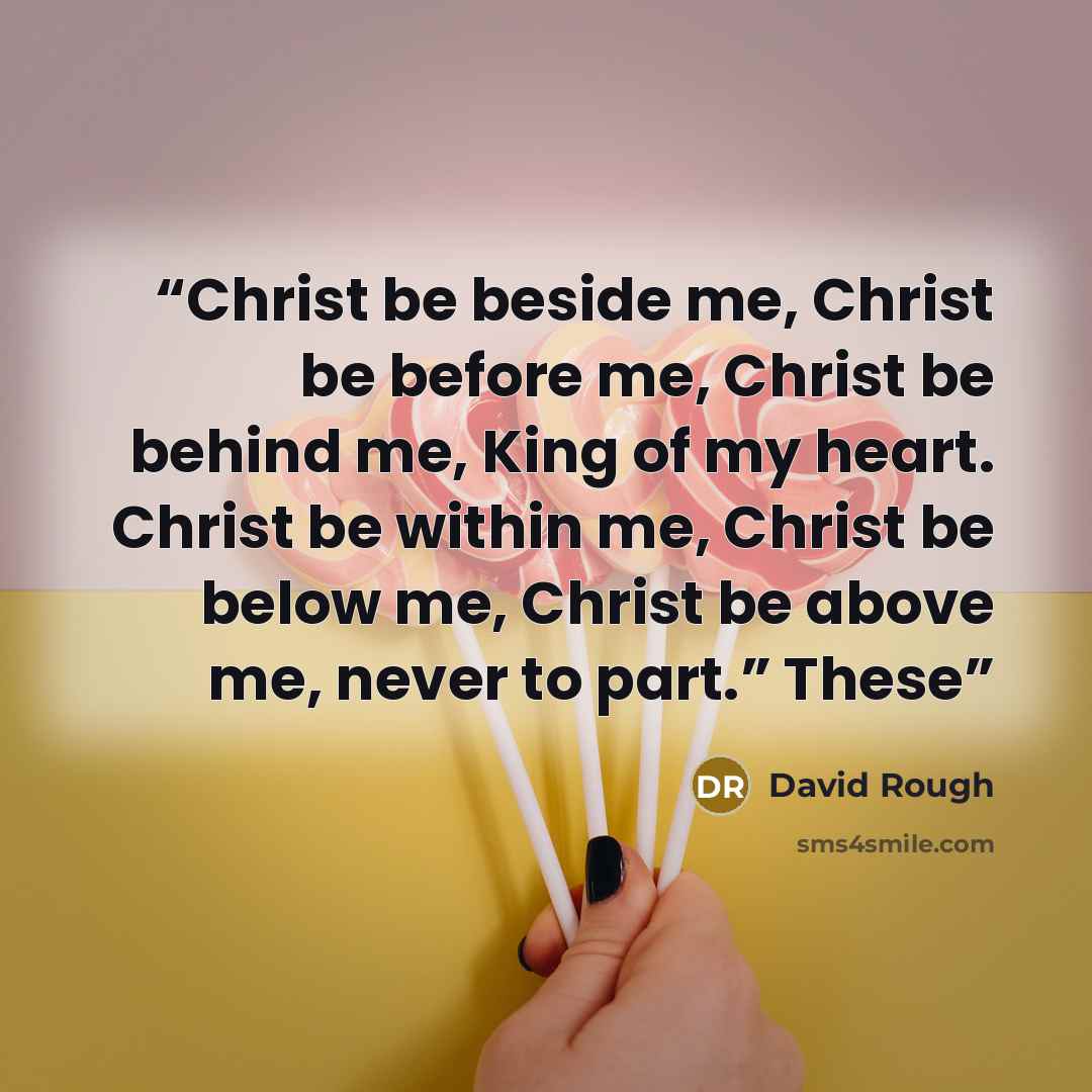 “Christ be beside me, Christ be before me, Christ be behind me, King of my heart. Christ be within me, Christ be below me, Christ be above me, never to part.” These” quote by David Rough