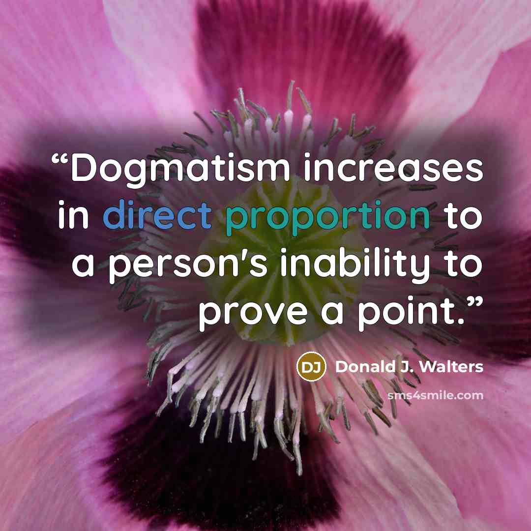 “Dogmatism increases in direct proportion to a person's inability to prove a point.” quote by Donald J. Walters