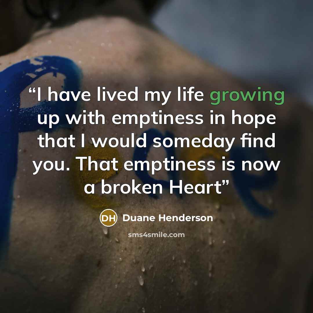 “I have lived my life growing up with emptiness in hope that I would someday find you. That emptiness is now a broken Heart” quote by Duane Henderson