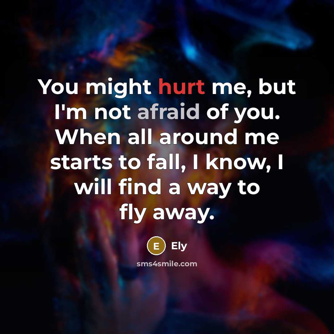 “You might hurt me, but I'm not afraid of you. When all around me starts to fall, I know, I will find a way to fly away.” quote by Ely