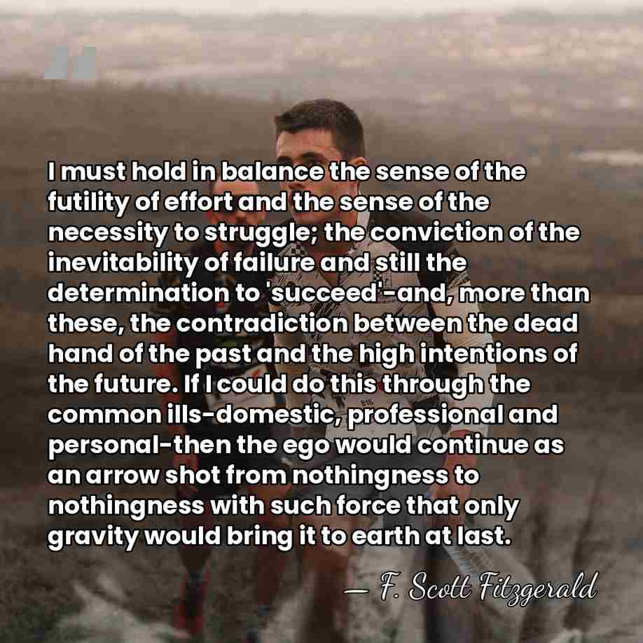 I must hold in balance the sense of the futility of effort&hellip; - F. Scott Fitzgerald