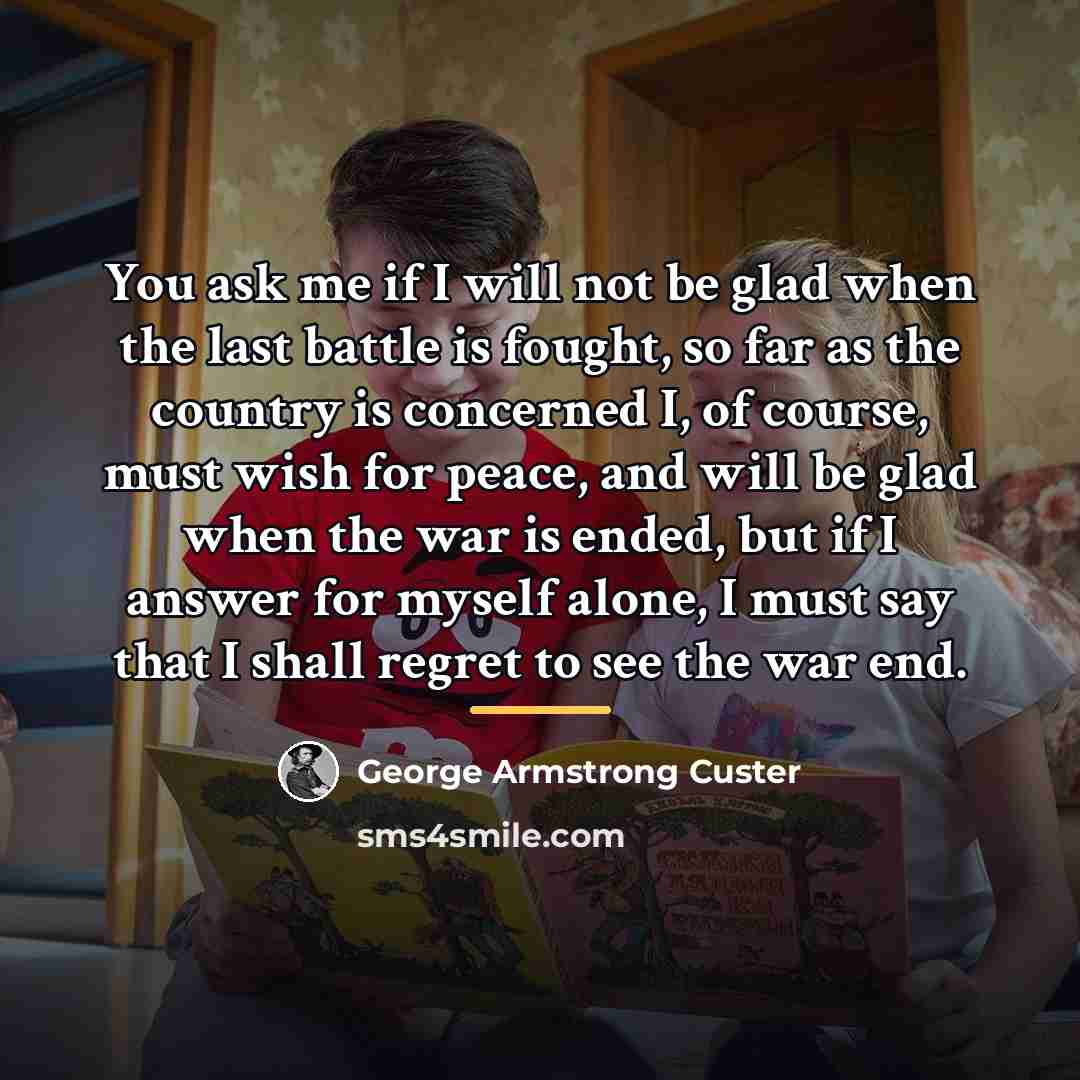 “You ask me if I will not be glad when…” quote by George Armstrong Custer