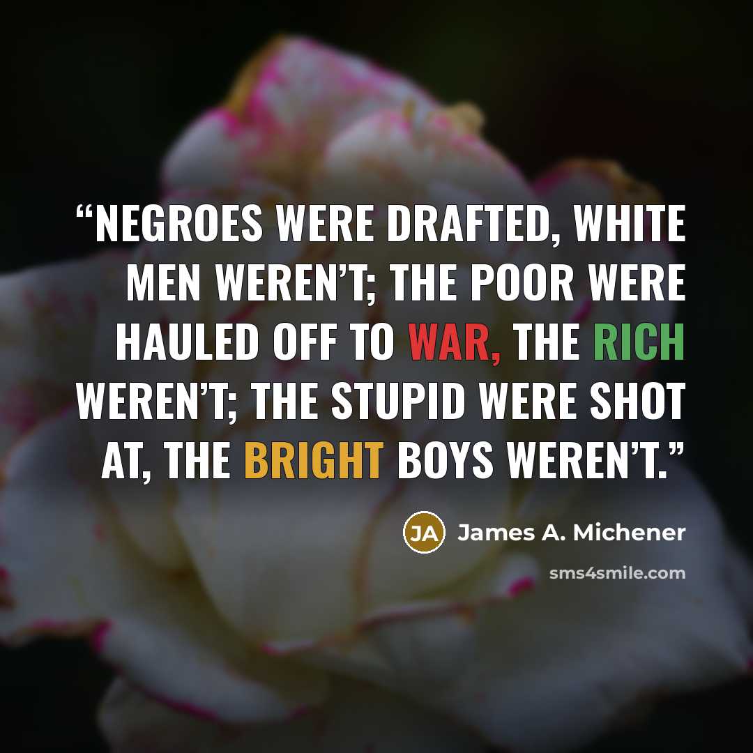“Negroes were drafted, white men weren’t; the poor were hauled off to war, the rich weren’t; the stupid were shot at, the bright boys weren’t.” quote by James A. Michener