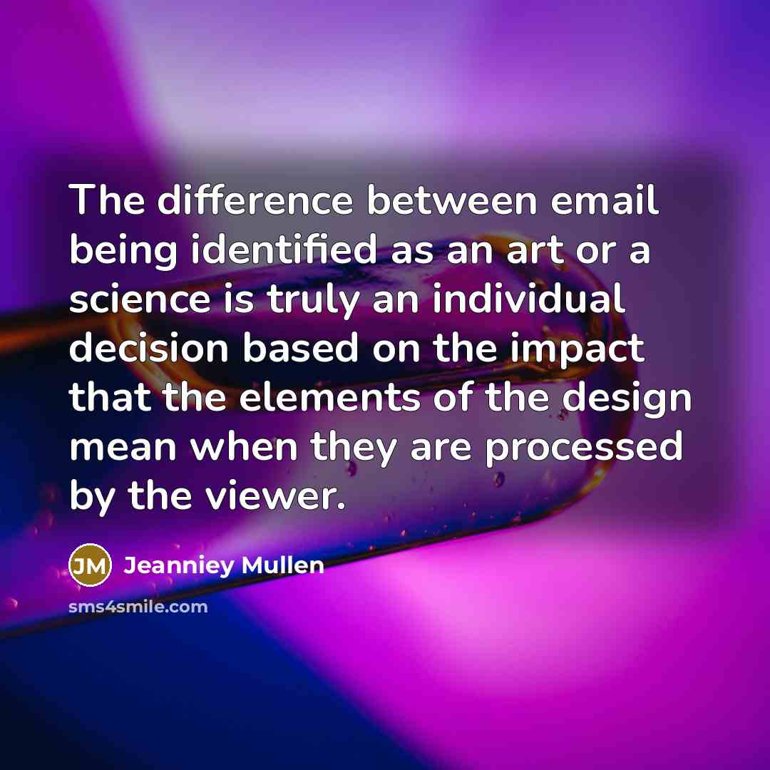 “The difference between email being identified as an art or a science is truly an individual decision based on the impact that the elements of the design mean when they are processed by the viewer.” quote by Jeanniey Mullen