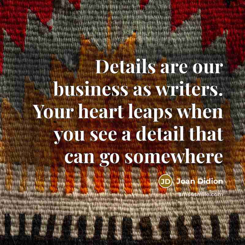 “Details are our business as writers. Your heart leaps when…” quote by Joan Didion