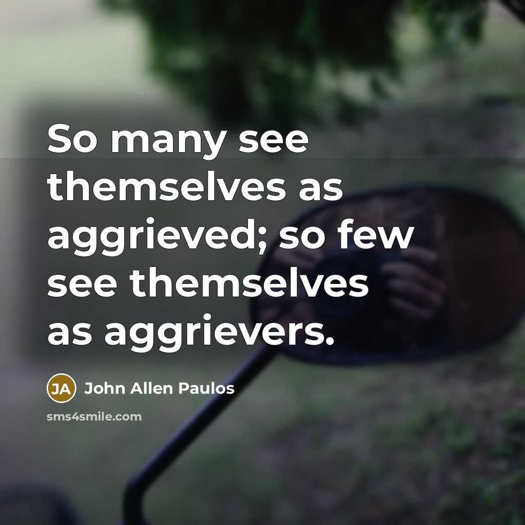 “So many see themselves as aggrieved; so few see themselves…” quote by John Allen Paulos
