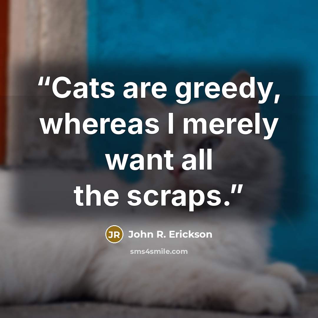 “Cats are greedy, whereas I merely want all the scraps.” quote by John R. Erickson