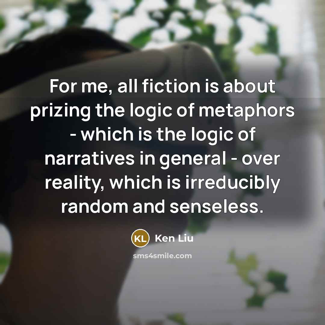 “For me, all fiction is about prizing the logic of…” quote by Ken Liu