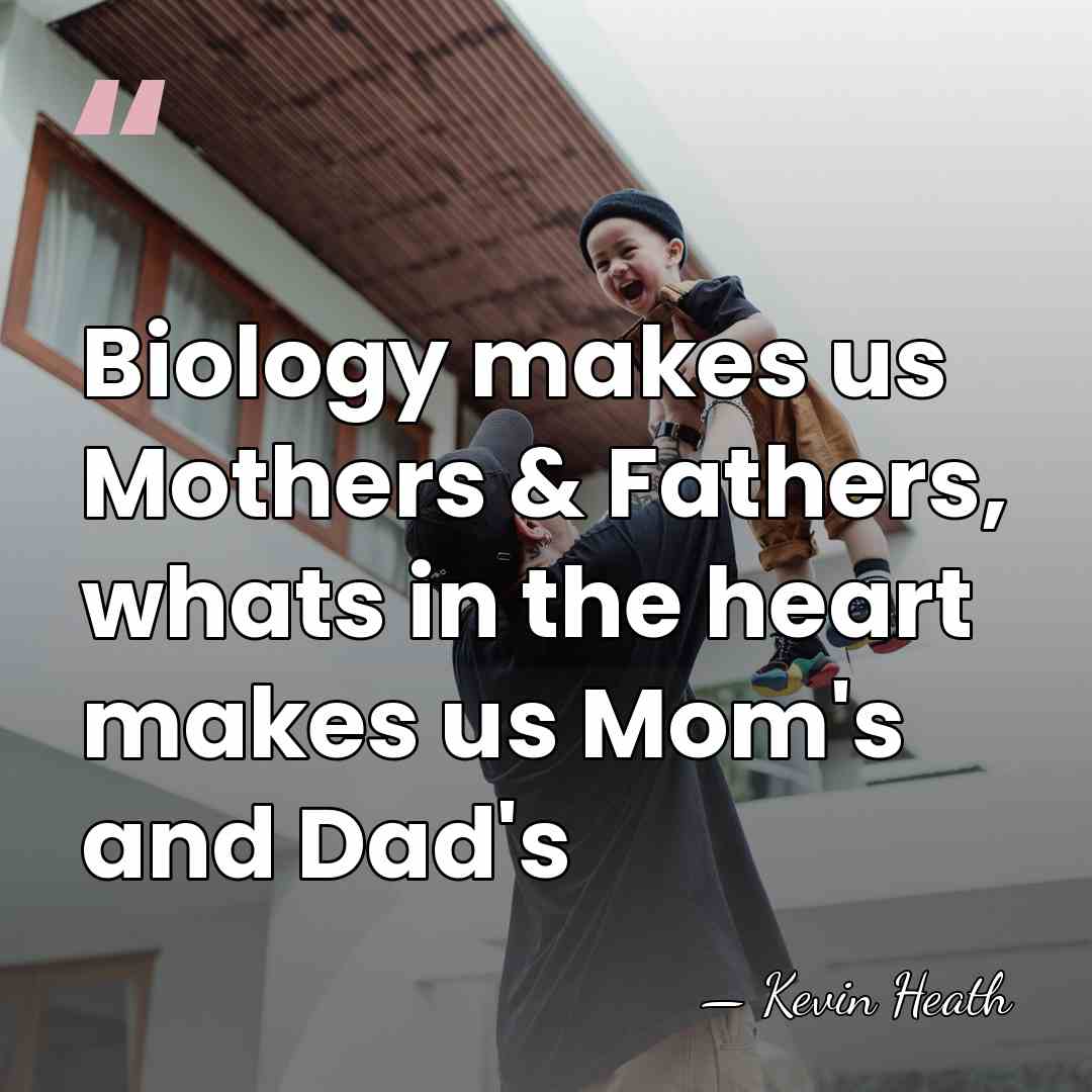Biology makes us Mothers & Fathers, whats in the heart makes us&hellip; - Kevin Heath