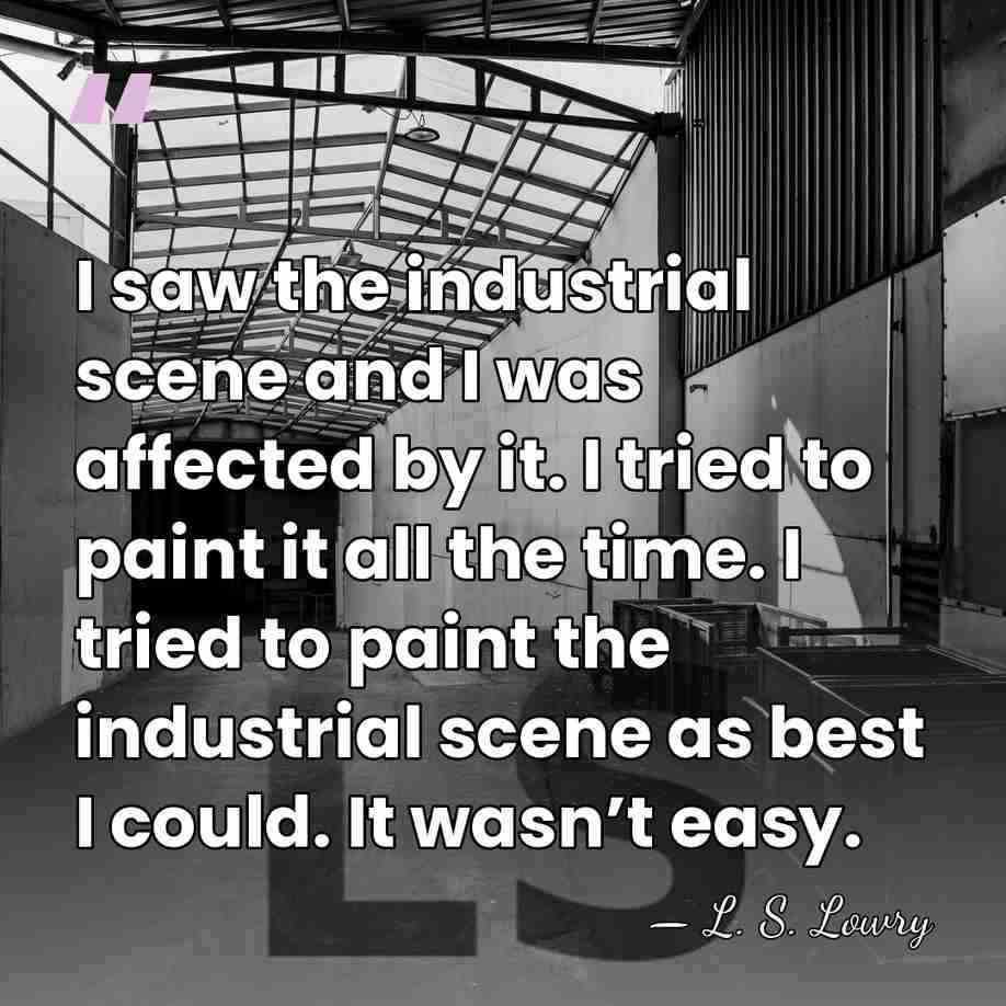 I saw the industrial scene and I was affected by it. I&hellip; - L. S. Lowry