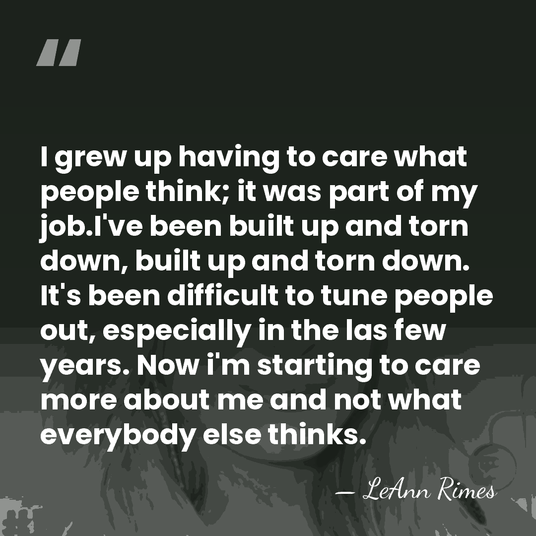 I grew up having to care what people think; it was part&hellip; - LeAnn Rimes
