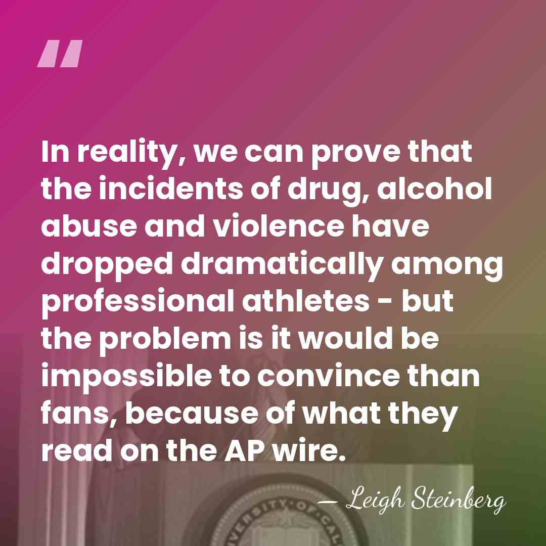 In reality, we can prove that the incidents of drug, alcohol abuse&hellip; - Leigh Steinberg