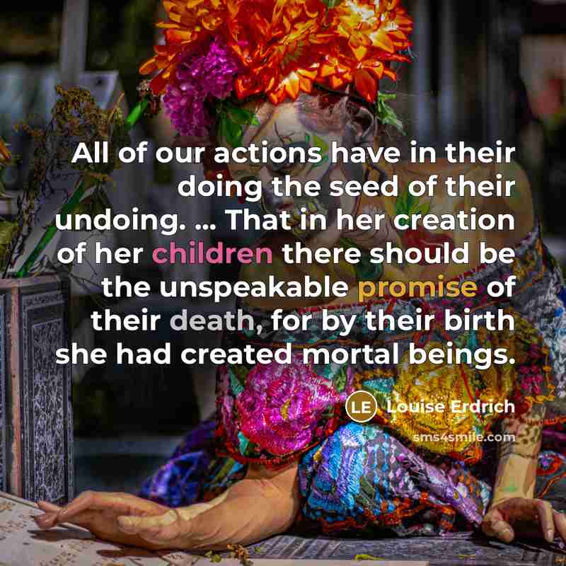 “All of our actions have in their doing the seed…” quote by Louise Erdrich
