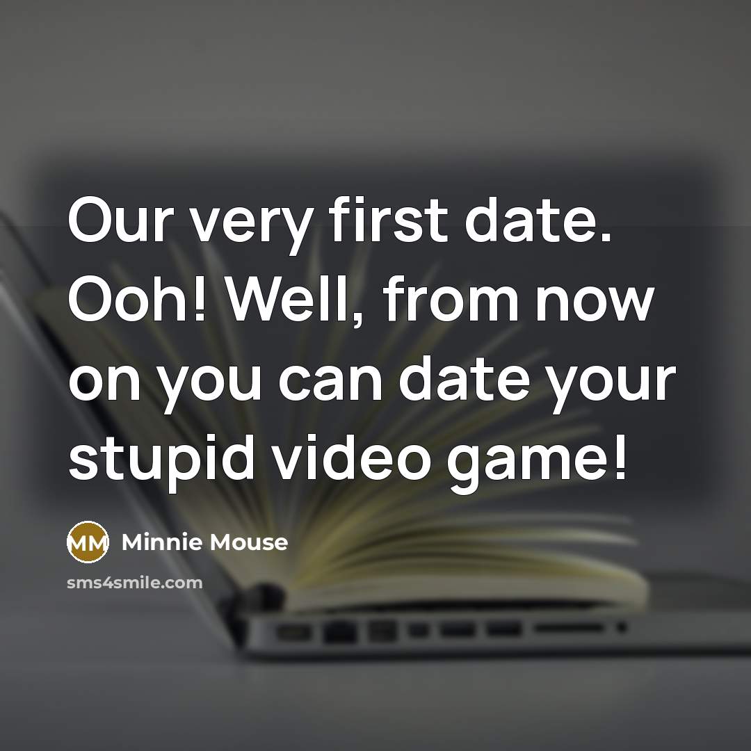 “Our very first date. Ooh! Well, from now on you can date your stupid video game!” quote by Minnie Mouse