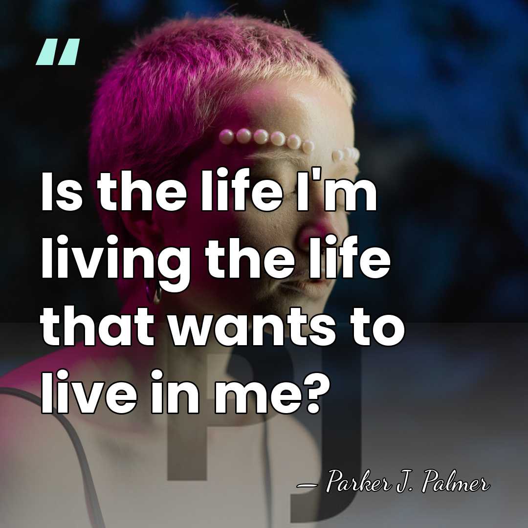 Is the life I'm living the life that wants to live in&hellip; - Parker J. Palmer
