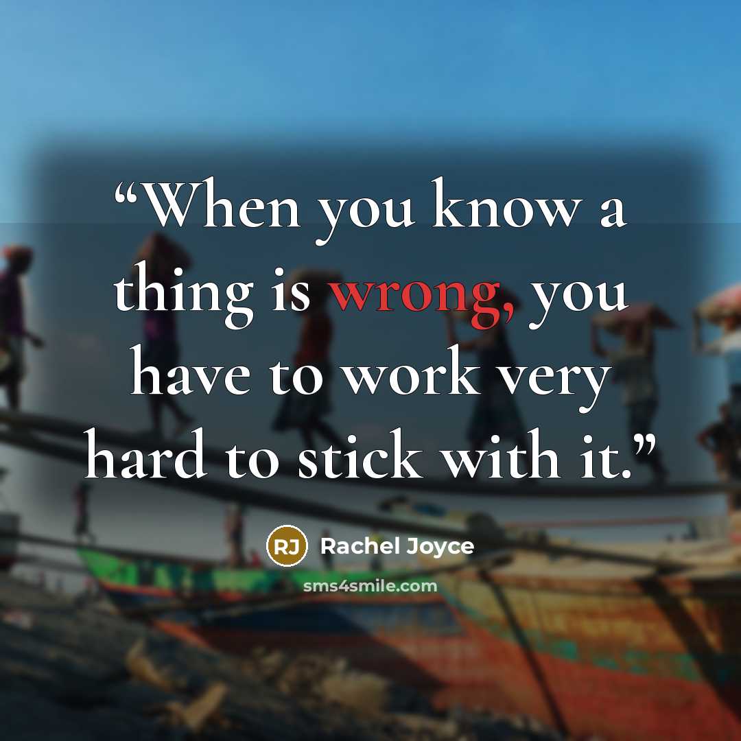 “When you know a thing is wrong, you have to work very hard to stick with it.” quote by Rachel Joyce