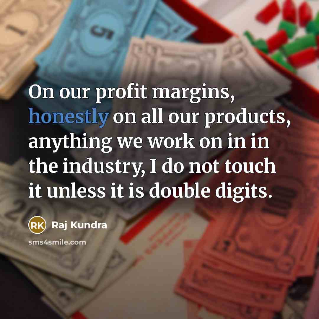 “On our profit margins, honestly on all our products, anything…” quote by Raj Kundra