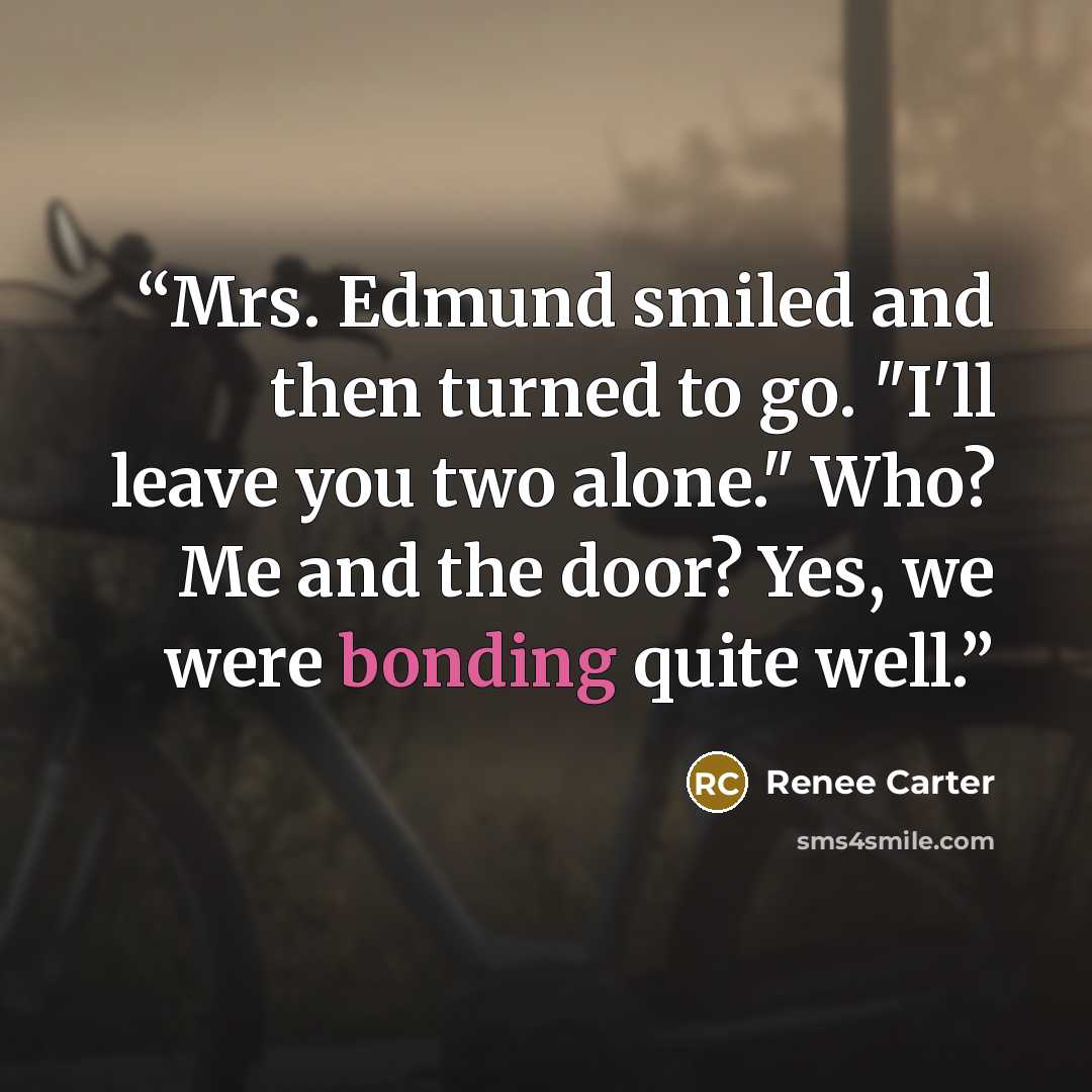 “Mrs. Edmund smiled and then turned to go. "I'll leave you two alone." Who? Me and the door? Yes, we were bonding quite well.” quote by Renee Carter