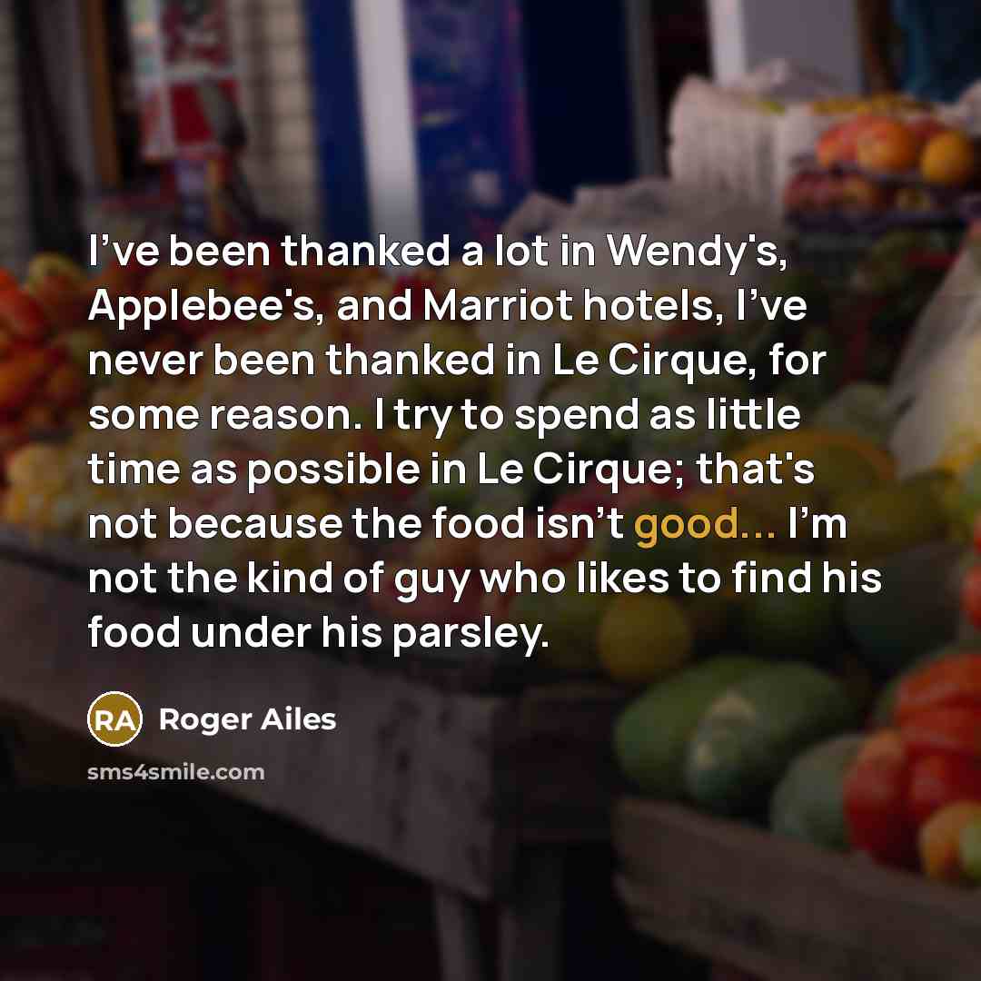 “I've been thanked a lot in Wendy's, Applebee's, and Marriot…” quote by Roger Ailes