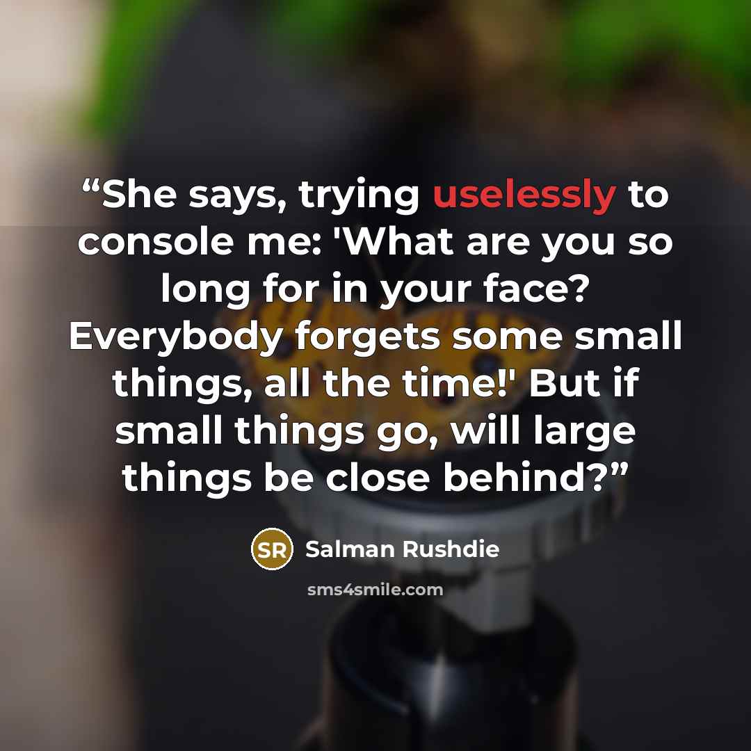 “She says, trying uselessly to console me: 'What are you so long for in your face? Everybody forgets some small things, all the time!' But if small things go, will large things be close behind?” quote by Salman Rushdie