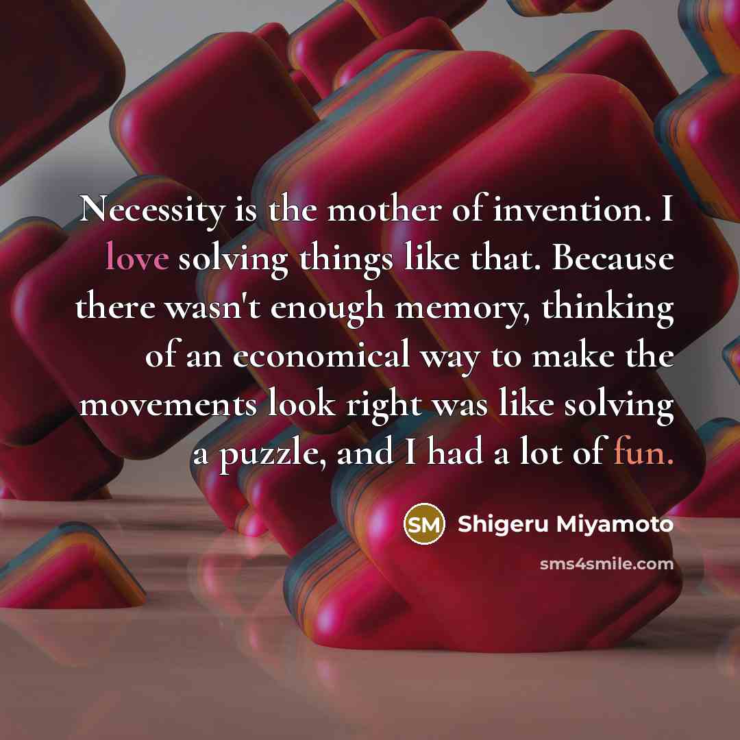 “Necessity is the mother of invention. I love solving things…” quote by Shigeru Miyamoto